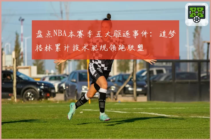 盘点NBA本赛季五大驱逐事件：追梦格林累计技术犯规领跑联盟