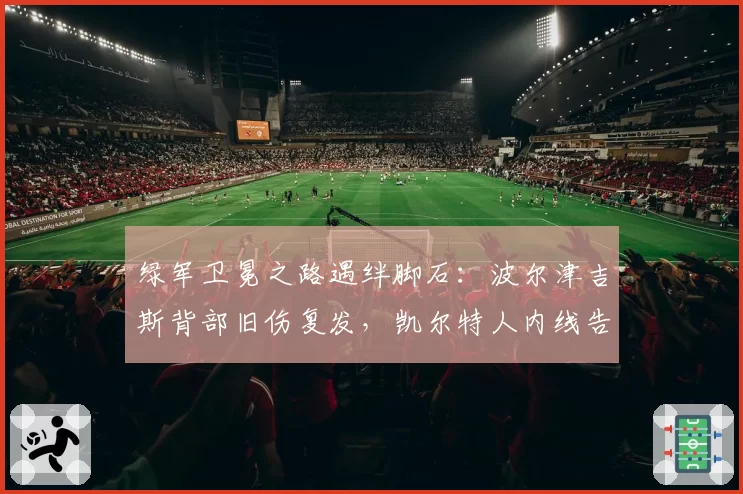 绿军卫冕之路遇绊脚石：波尔津吉斯背部旧伤复发，凯尔特人内线告急