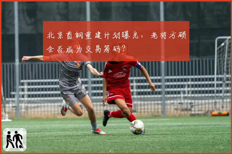 北京首钢重建计划曝光,老将方硕会否成为交易筹码?