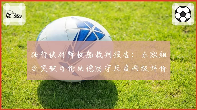 独行侠对阵快船裁判报告：东欧组合突破与伦纳德防守尺度两极评价
