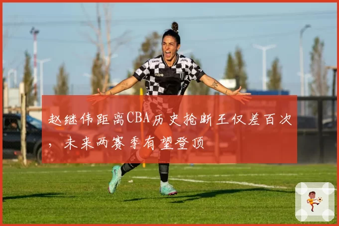 赵继伟距离CBA历史抢断王仅差百次，未来两赛季有望登顶