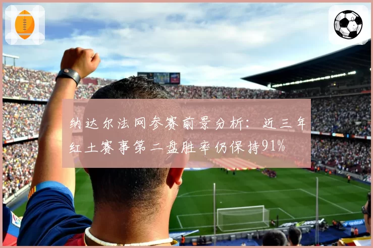 纳达尔法网参赛前景分析：近三年红土赛事第二盘胜率仍保持91%