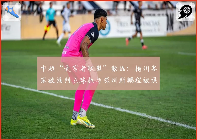 中超“受害者联盟”数据：梅州客家被漏判点球数与深圳新鹏程被误判越位次数