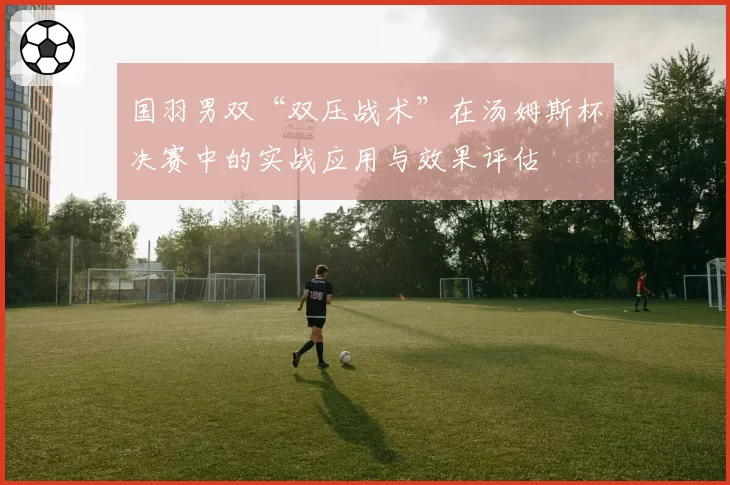 国羽男双“双压战术”在汤姆斯杯决赛中的实战应用与效果评估