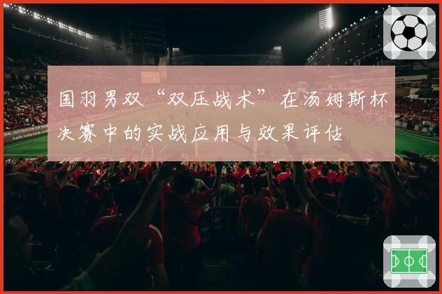 国羽男双“双压战术”在汤姆斯杯决赛中的实战应用与效果评估