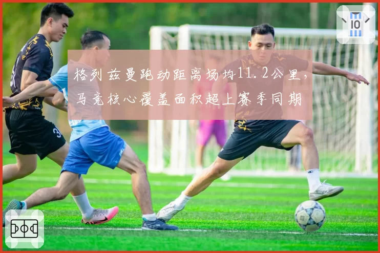 格列兹曼跑动距离场均11.2公里，马竞核心覆盖面积超上赛季同期