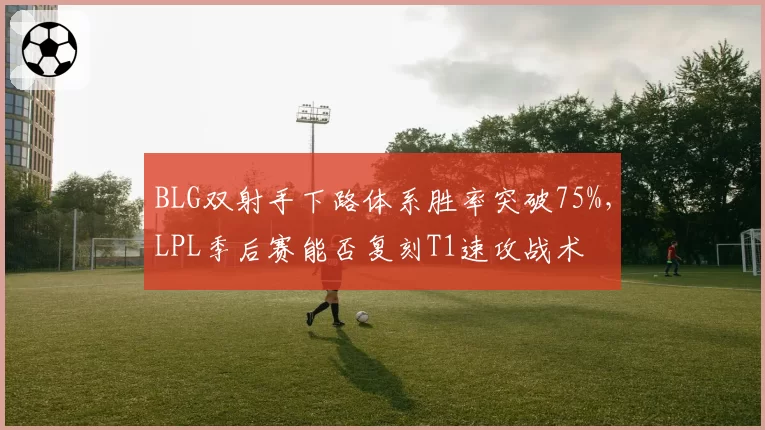 BLG双射手下路体系胜率突破75%，LPL季后赛能否复刻T1速攻战术